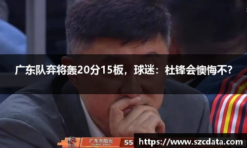广东队弃将轰20分15板，球迷：杜锋会懊悔不？