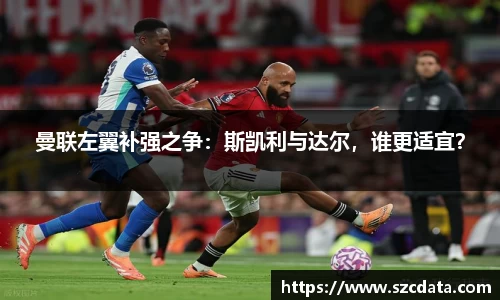 曼联左翼补强之争：斯凯利与达尔，谁更适宜？